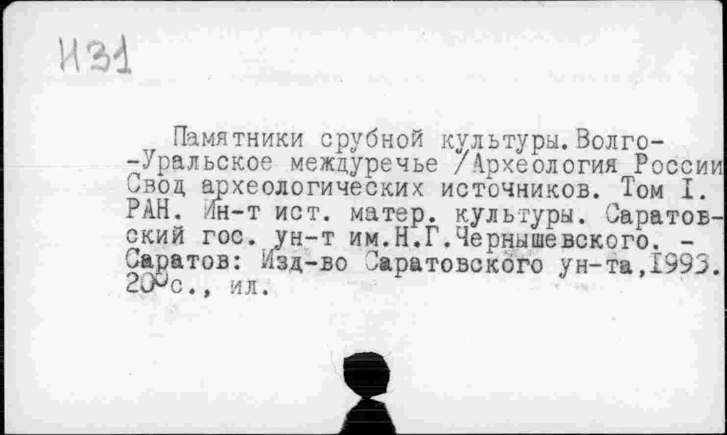 ﻿игА
Памятники срубной культуры. Волго--Уральское междуречье /Археология России Свод археологических источников. Том I. РАН. /їн-т ист. матер, культуры. Саратовский гос. ун-т им.Н.Г.Чернышевского. -Саратов: Изд-во Саратовского ун-та,1993. ЗСРс., ил.